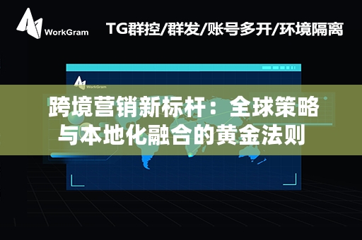  跨境营销新标杆：全球策略与本地化融合的黄金法则