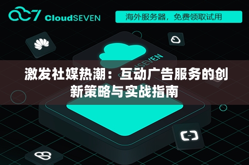  激发社媒热潮：互动广告服务的创新策略与实战指南
