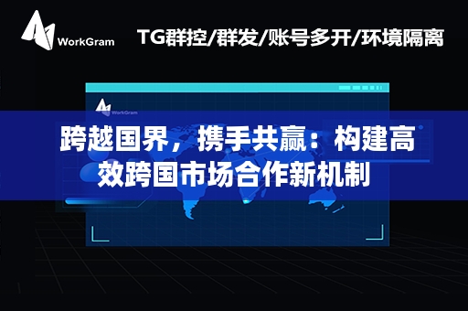  跨越国界，携手共赢：构建高效跨国市场合作新机制