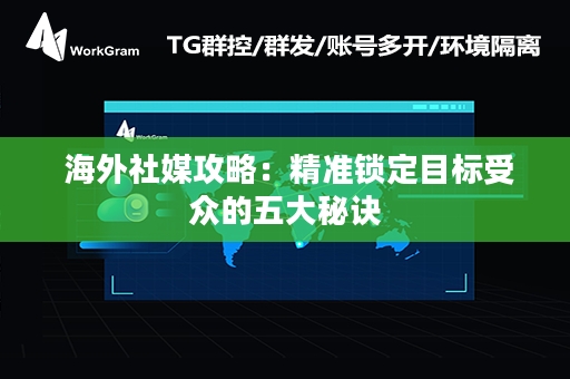  海外社媒攻略：精准锁定目标受众的五大秘诀