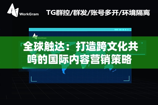  全球触达：打造跨文化共鸣的国际内容营销策略