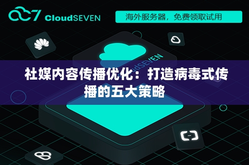  社媒内容传播优化：打造病毒式传播的五大策略
