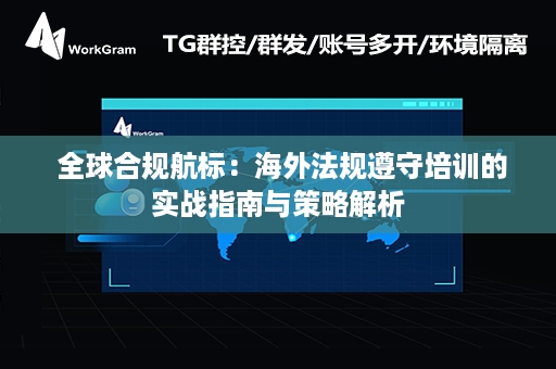  全球合规航标：海外法规遵守培训的实战指南与策略解析