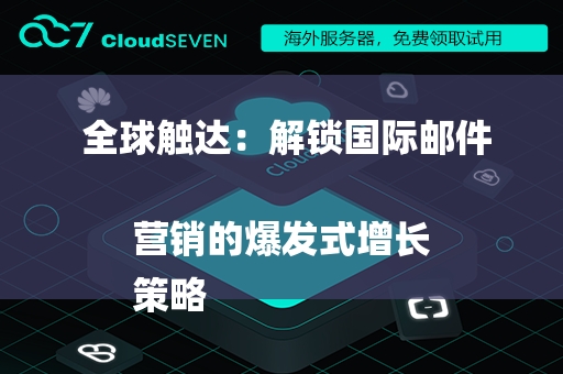  全球触达：解锁国际邮件营销的爆发式增长
策略