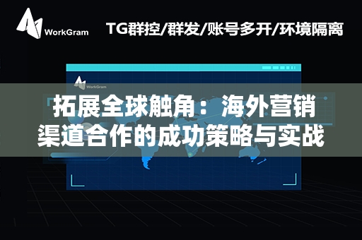  拓展全球触角：海外营销渠道合作的成功策略与实战指南