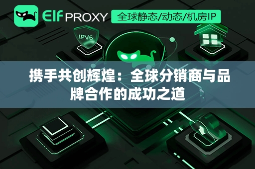  携手共创辉煌：全球分销商与品牌合作的成功之道