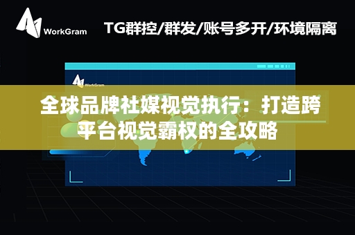  全球品牌社媒视觉执行：打造跨平台视觉霸权的全攻略