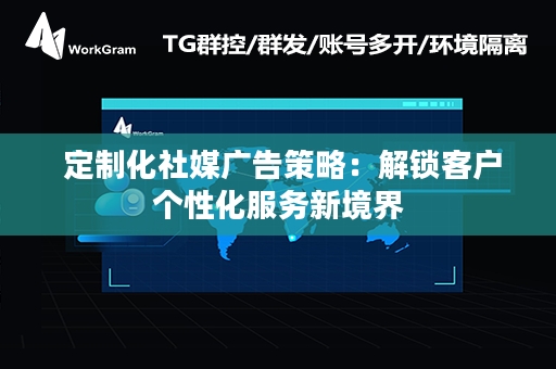  定制化社媒广告策略：解锁客户个性化服务新境界