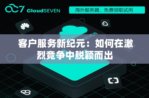  客户服务新纪元：如何在激烈竞争中脱颖而出