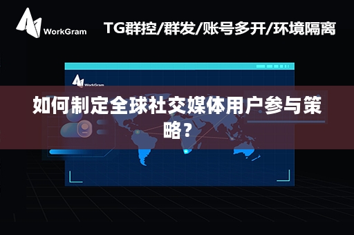 如何制定全球社交媒体用户参与策略？