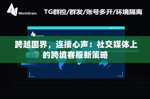  跨越国界，连接心声：社交媒体上的跨境客服新策略