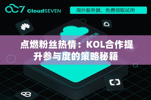  点燃粉丝热情：KOL合作提升参与度的策略秘籍