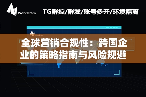  全球营销合规性：跨国企业的策略指南与风险规避