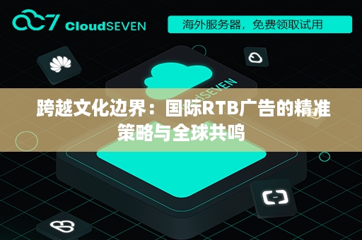  跨越文化边界：国际RTB广告的精准策略与全球共鸣