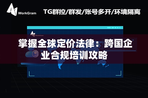  掌握全球定价法律：跨国企业合规培训攻略