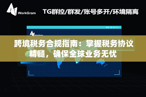  跨境税务合规指南：掌握税务协议精髓，确保全球业务无忧