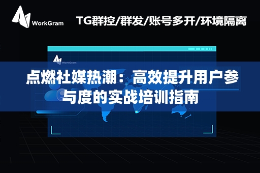  点燃社媒热潮：高效提升用户参与度的实战培训指南