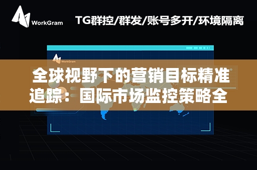  全球视野下的营销目标精准追踪：国际市场监控策略全解析