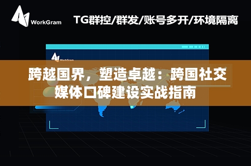  跨越国界，塑造卓越：跨国社交媒体口碑建设实战指南