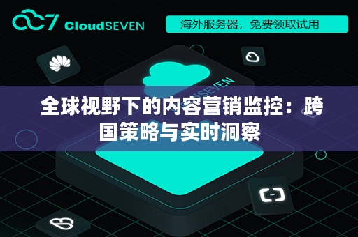  全球视野下的内容营销监控：跨国策略与实时洞察