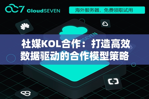  社媒KOL合作：打造高效数据驱动的合作模型策略