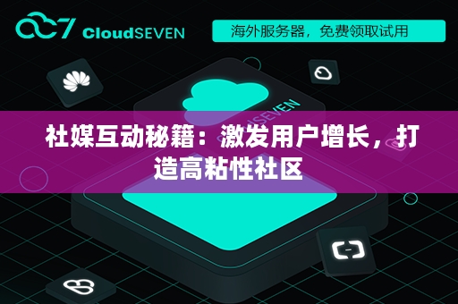  社媒互动秘籍：激发用户增长，打造高粘性社区