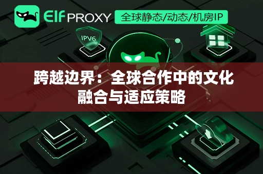  跨越边界：全球合作中的文化融合与适应策略