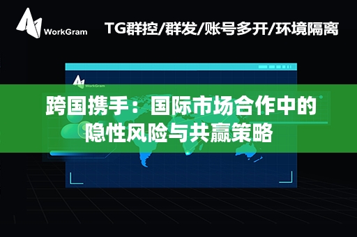  跨国携手：国际市场合作中的隐性风险与共赢策略