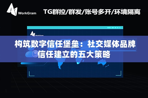  构筑数字信任堡垒：社交媒体品牌信任建立的五大策略