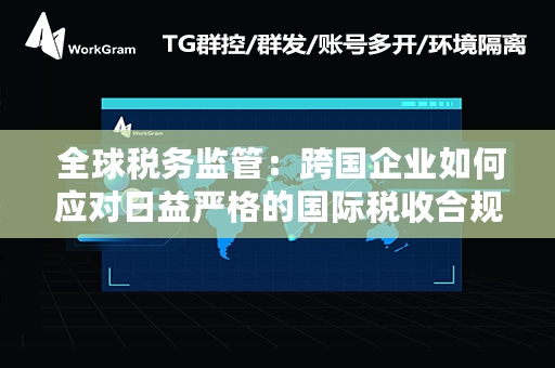  全球税务监管：跨国企业如何应对日益严格的国际税收合规挑战？