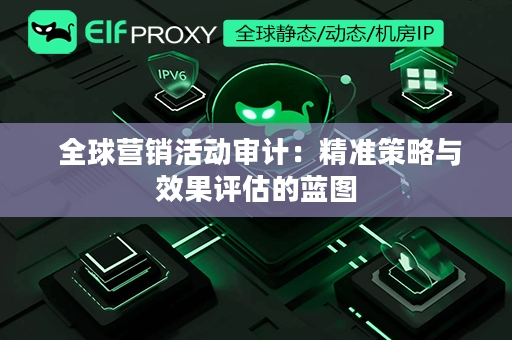  全球营销活动审计：精准策略与效果评估的蓝图