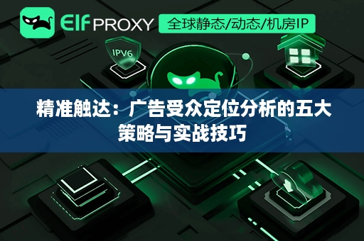  精准触达：广告受众定位分析的五大策略与实战技巧