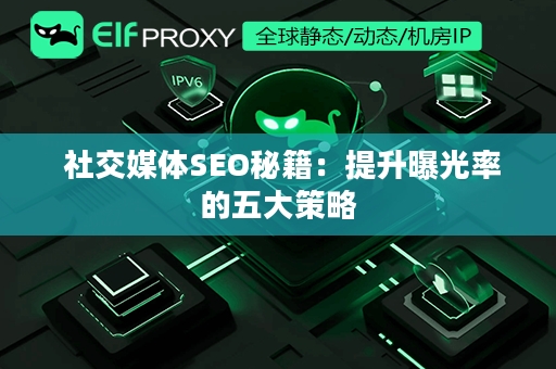  社交媒体SEO秘籍：提升曝光率的五大策略