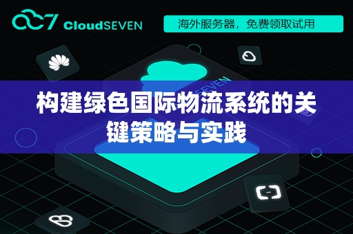 构建绿色国际物流系统的关键策略与实践