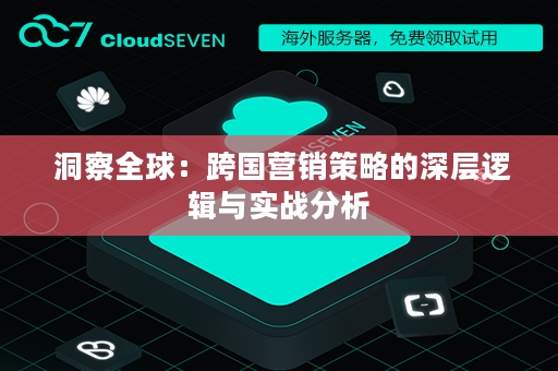  洞察全球：跨国营销策略的深层逻辑与实战分析