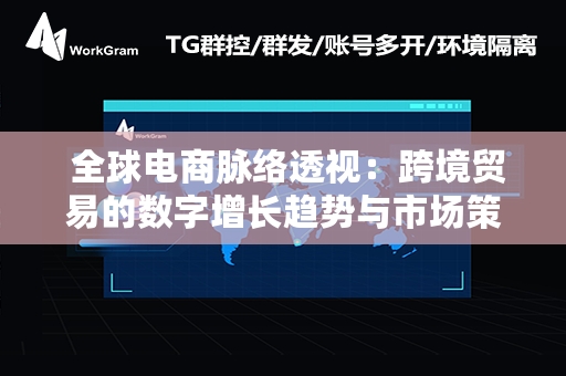  全球电商脉络透视：跨境贸易的数字增长趋势与市场策略