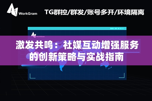  激发共鸣：社媒互动增强服务的创新策略与实战指南