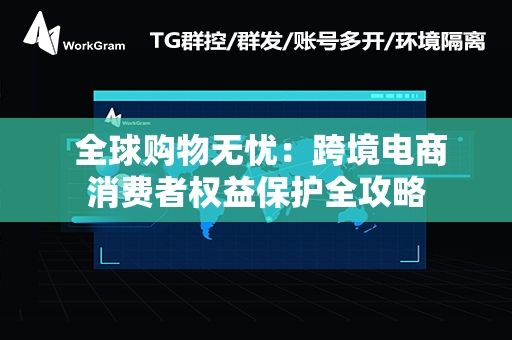  全球购物无忧：跨境电商消费者权益保护全攻略