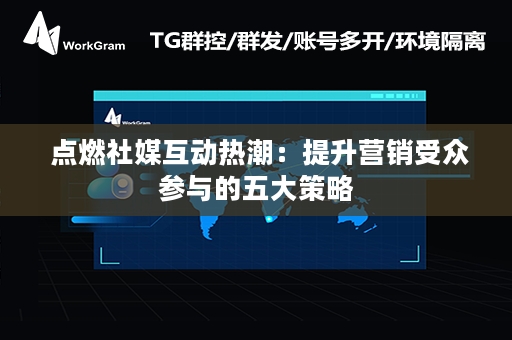  点燃社媒互动热潮：提升营销受众参与的五大策略