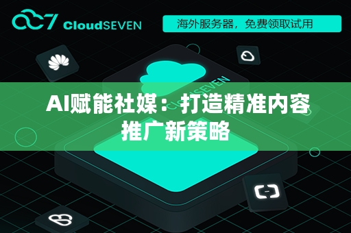  AI赋能社媒：打造精准内容推广新策略