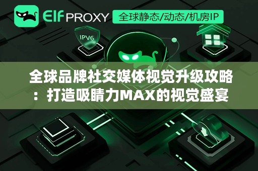  全球品牌社交媒体视觉升级攻略：打造吸睛力MAX的视觉盛宴