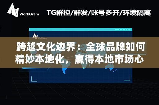  跨越文化边界：全球品牌如何精妙本地化，赢得本地市场心