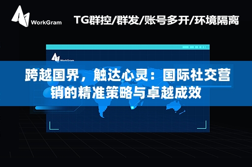  跨越国界，触达心灵：国际社交营销的精准策略与卓越成效