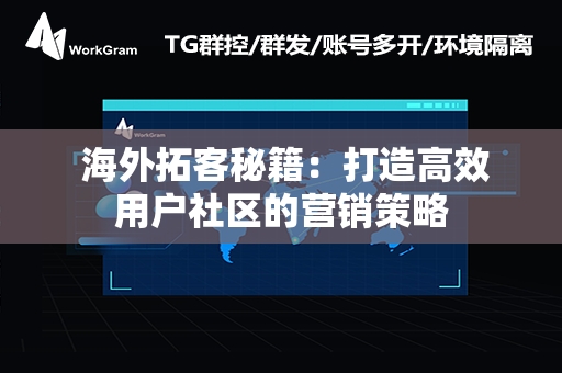  海外拓客秘籍：打造高效用户社区的营销策略