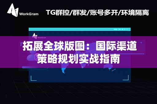  拓展全球版图：国际渠道策略规划实战指南