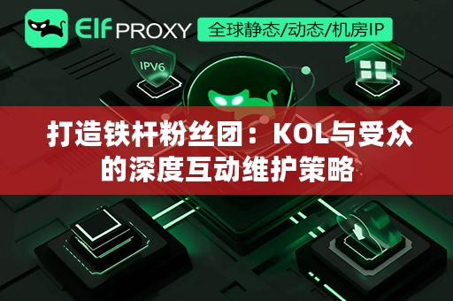  打造铁杆粉丝团：KOL与受众的深度互动维护策略