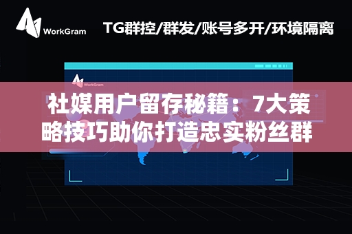  社媒用户留存秘籍：7大策略技巧助你打造忠实粉丝群