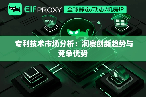  专利技术市场分析：洞察创新趋势与竞争优势