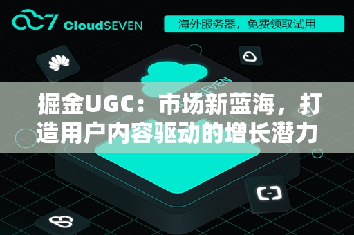  掘金UGC：市场新蓝海，打造用户内容驱动的增长潜力