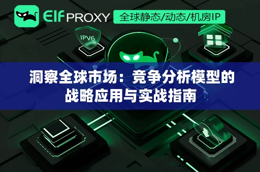  洞察全球市场：竞争分析模型的战略应用与实战指南